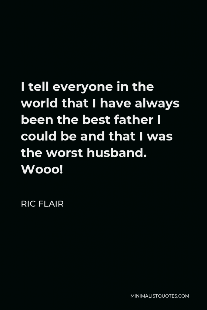 Ric Flair Quote - I tell everyone in the world that I have always been the best father I could be and that I was the worst husband. Wooo!