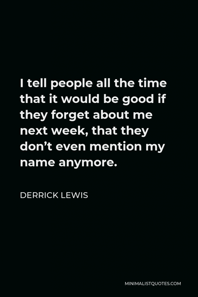 Derrick Lewis Quote - I tell people all the time that it would be good if they forget about me next week, that they don’t even mention my name anymore.
