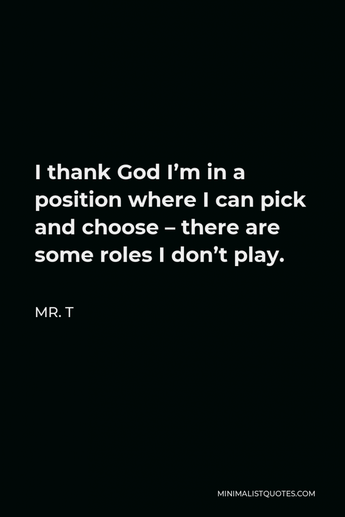 Mr. T Quote - I thank God I’m in a position where I can pick and choose – there are some roles I don’t play.