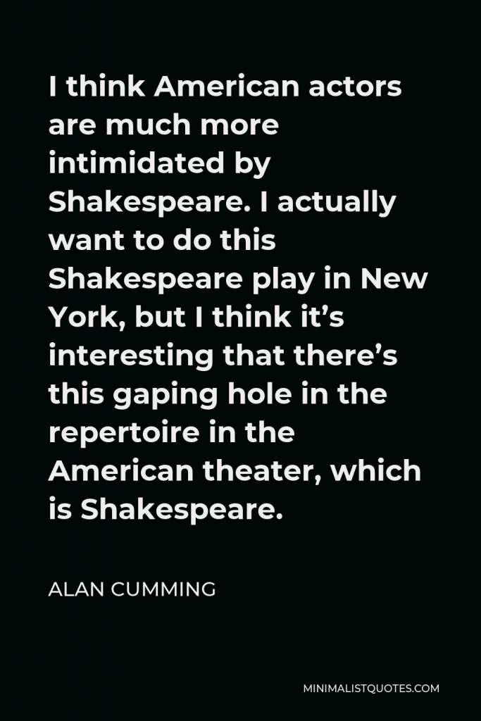 Alan Cumming Quote - I think American actors are much more intimidated by Shakespeare.