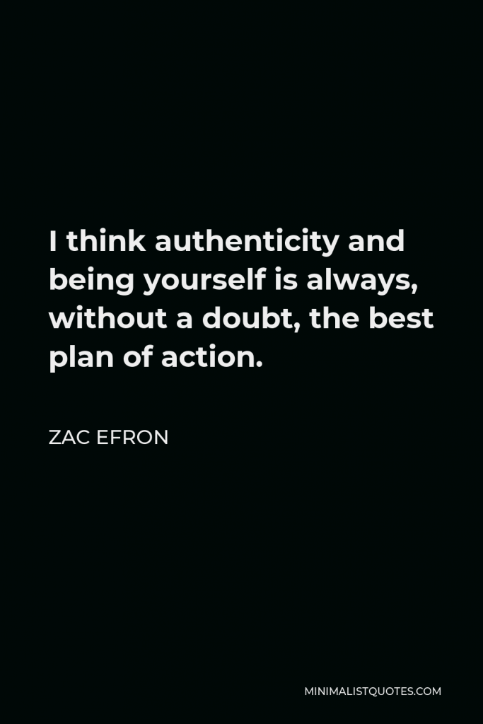 Zac Efron Quote - I think authenticity and being yourself is always, without a doubt, the best plan of action.