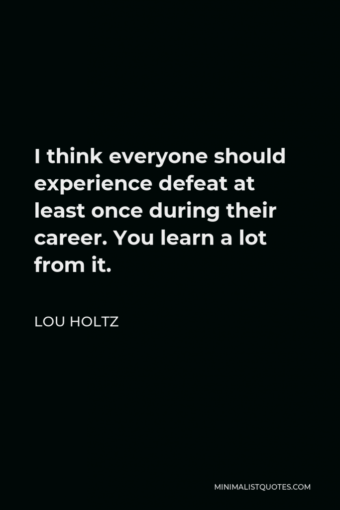 Lou Holtz Quote - I think everyone should experience defeat at least once during their career. You learn a lot from it.