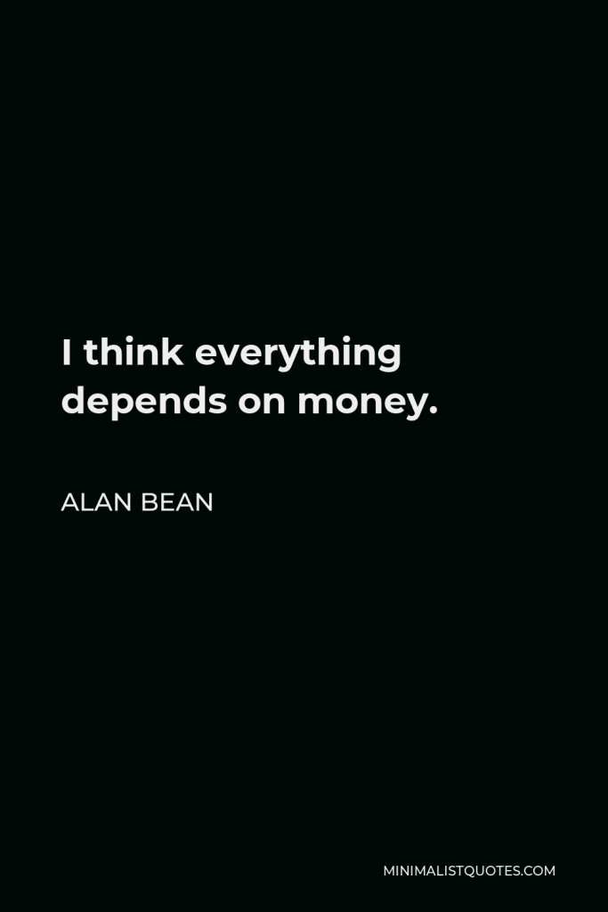 Alan Bean Quote - I think everything depends on money.
