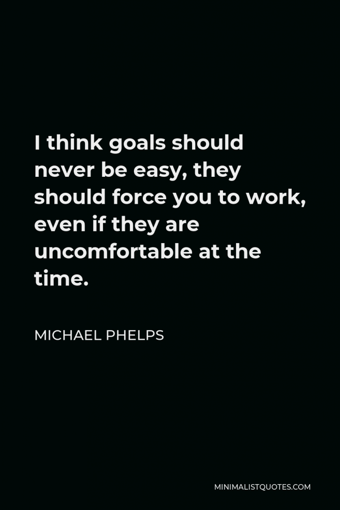 Michael Phelps Quote - I think goals should never be easy, they should force you to work, even if they are uncomfortable at the time.