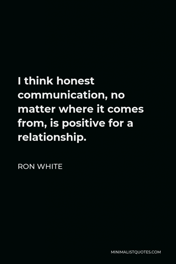 Ron White Quote - I think honest communication, no matter where it comes from, is positive for a relationship.