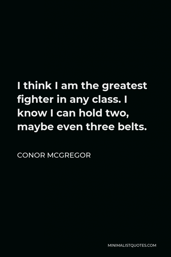 Conor McGregor Quote - I think I am the greatest fighter in any class. I know I can hold two, maybe even three belts.
