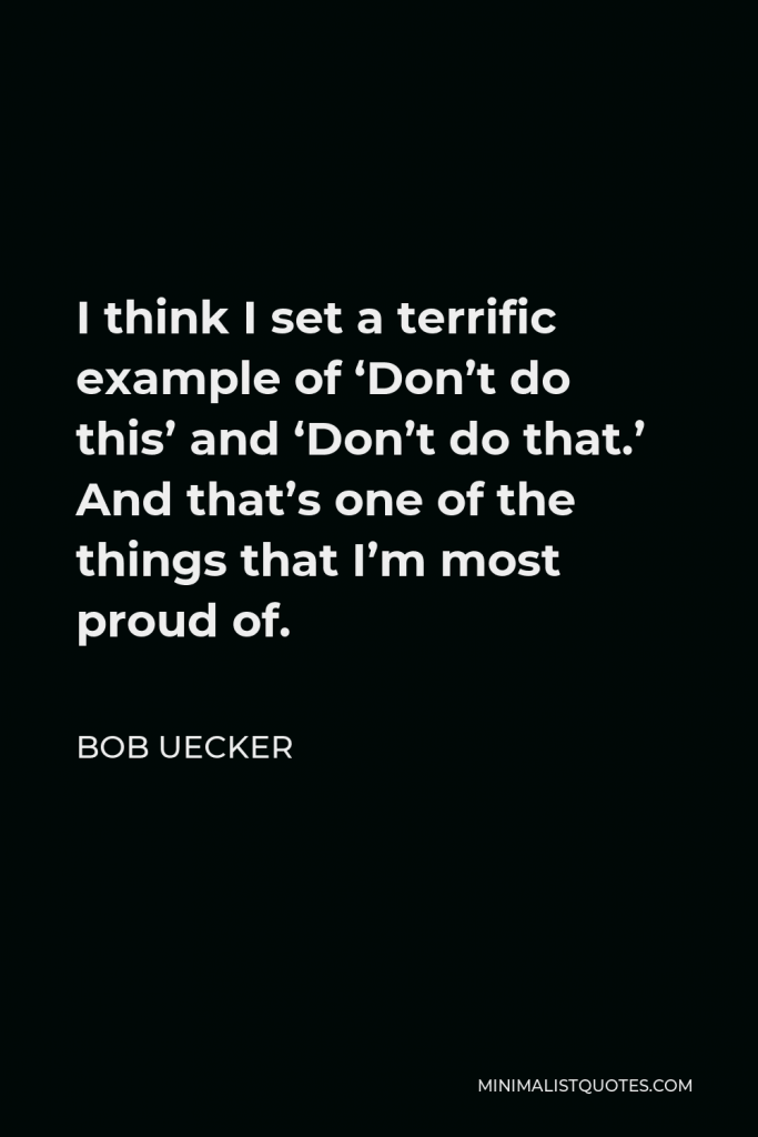 Bob Uecker Quote - I think I set a terrific example of ‘Don’t do this’ and ‘Don’t do that.’ And that’s one of the things that I’m most proud of.