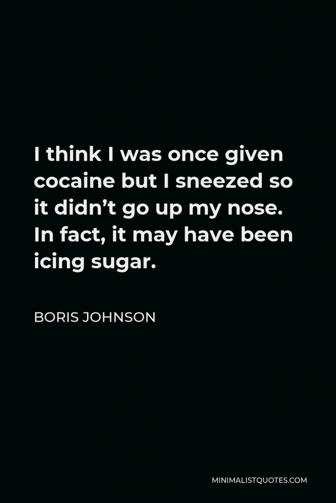 Boris Johnson Quote - I think I was once given cocaine but I sneezed so it didn’t go up my nose. In fact, it may have been icing sugar.