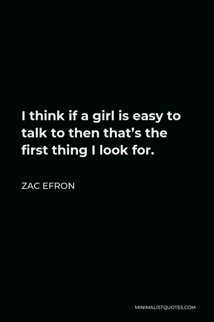 Zac Efron Quote - I think if a girl is easy to talk to then that’s the first thing I look for.
