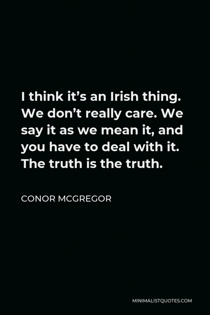 Conor McGregor Quote - I think it’s an Irish thing. We don’t really care. We say it as we mean it, and you have to deal with it. The truth is the truth.