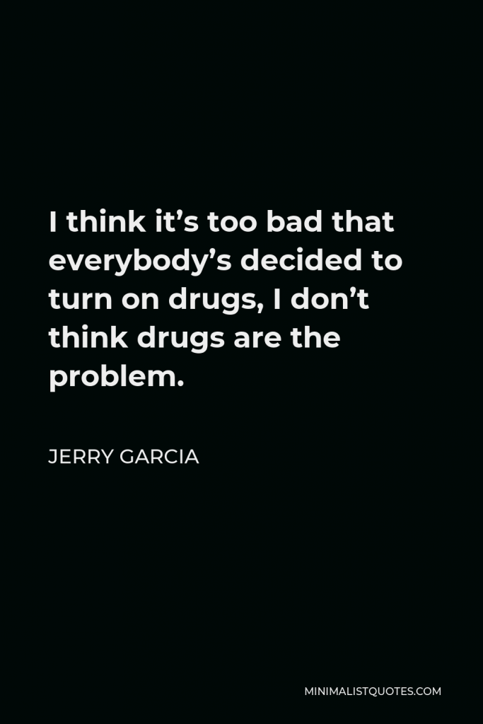 Jerry Garcia Quote - I think it’s too bad that everybody’s decided to turn on drugs, I don’t think drugs are the problem.