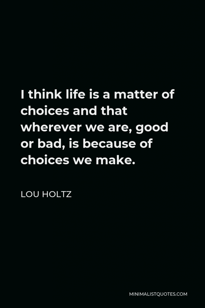Lou Holtz Quote - I think life is a matter of choices and that wherever we are, good or bad, is because of choices we make.