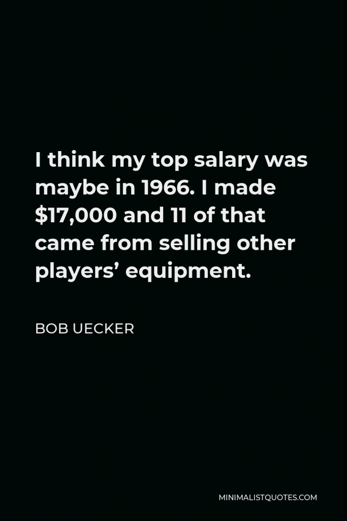 Bob Uecker Quote - I think my top salary was maybe in 1966. I made $17,000 and 11 of that came from selling other players’ equipment.