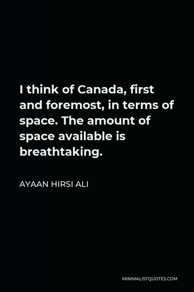 Ayaan Hirsi Ali Quote - I think of Canada, first and foremost, in terms of space. The amount of space available is breathtaking.
