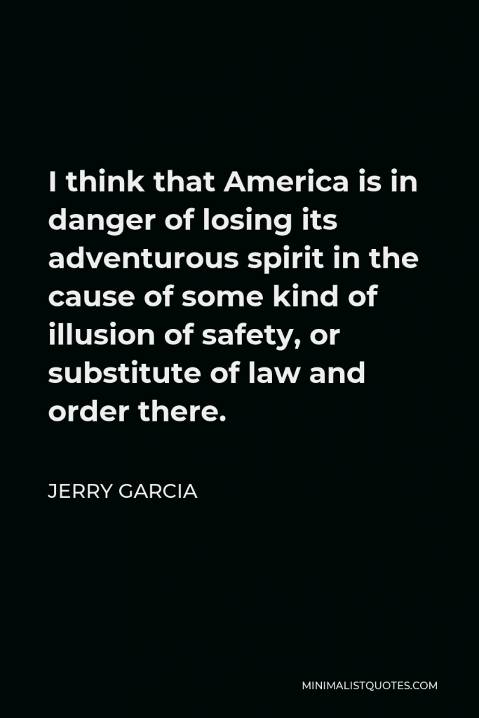 Jerry Garcia Quote - I think that America is in danger of losing its adventurous spirit in the cause of some kind of illusion of safety, or substitute of law and order there.