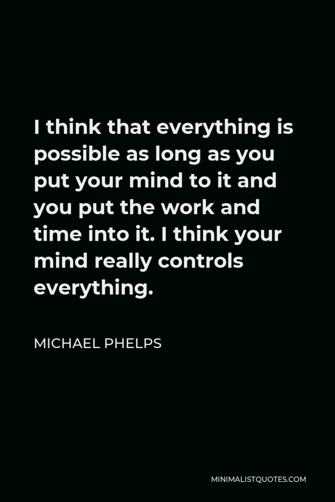 Michael Phelps Quote - I think that everything is possible as long as you put your mind to it and you put the work and time into it. I think your mind really controls everything.
