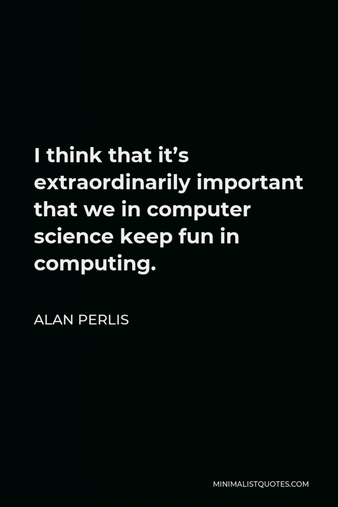 Alan Perlis Quote - I think that it’s extraordinarily important that we in computer science keep fun in computing.