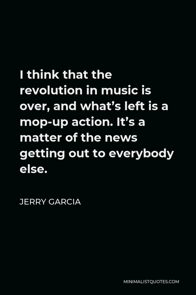 Jerry Garcia Quote - I think that the revolution in music is over, and what’s left is a mop-up action. It’s a matter of the news getting out to everybody else.