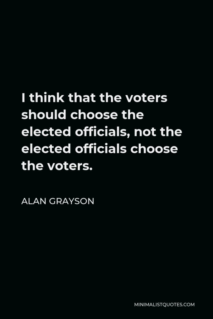 Alan Grayson Quote - I think that the voters should choose the elected officials, not the elected officials choose the voters.
