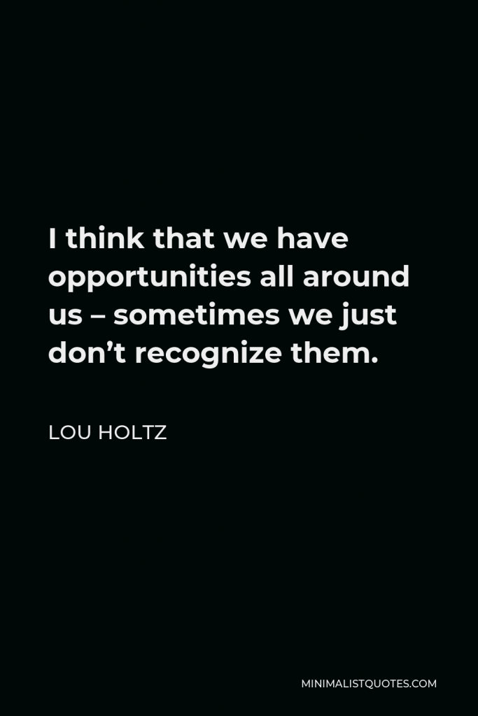 Lou Holtz Quote - I think that we have opportunities all around us – sometimes we just don’t recognize them.