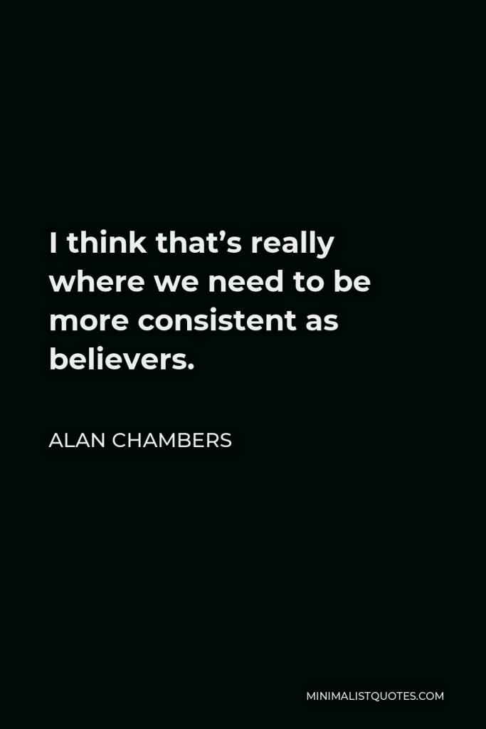 Alan Chambers Quote - I think that’s really where we need to be more consistent as believers.