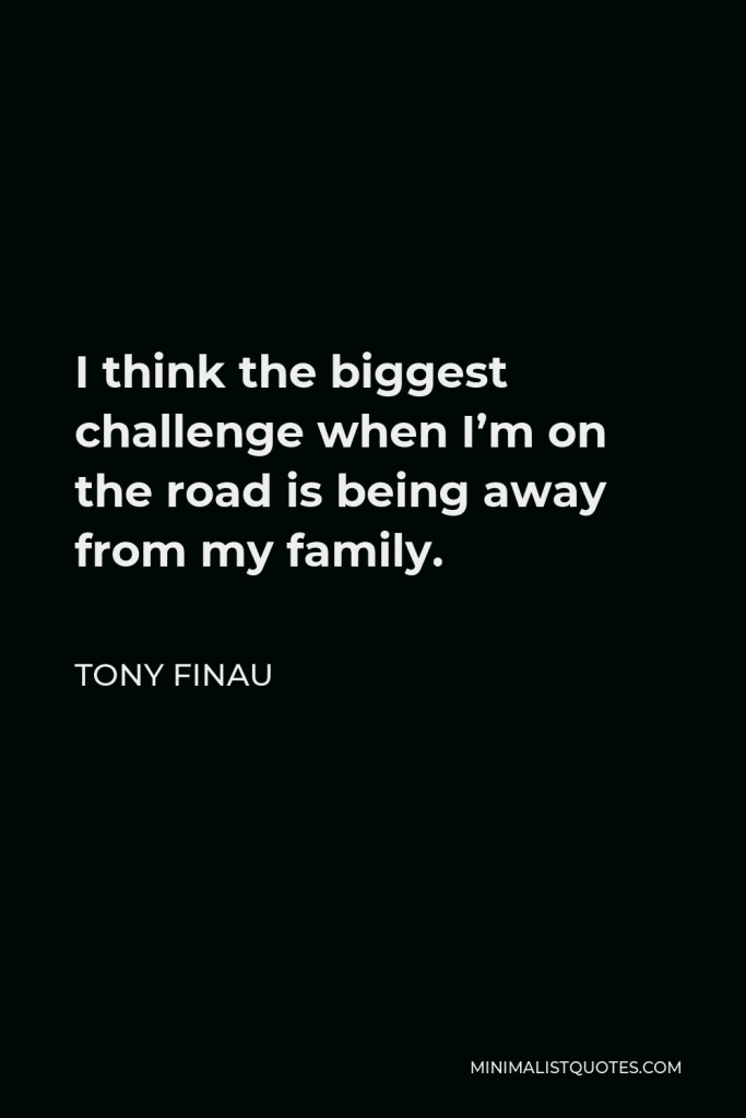 Tony Finau Quote - I think the biggest challenge when I’m on the road is being away from my family.