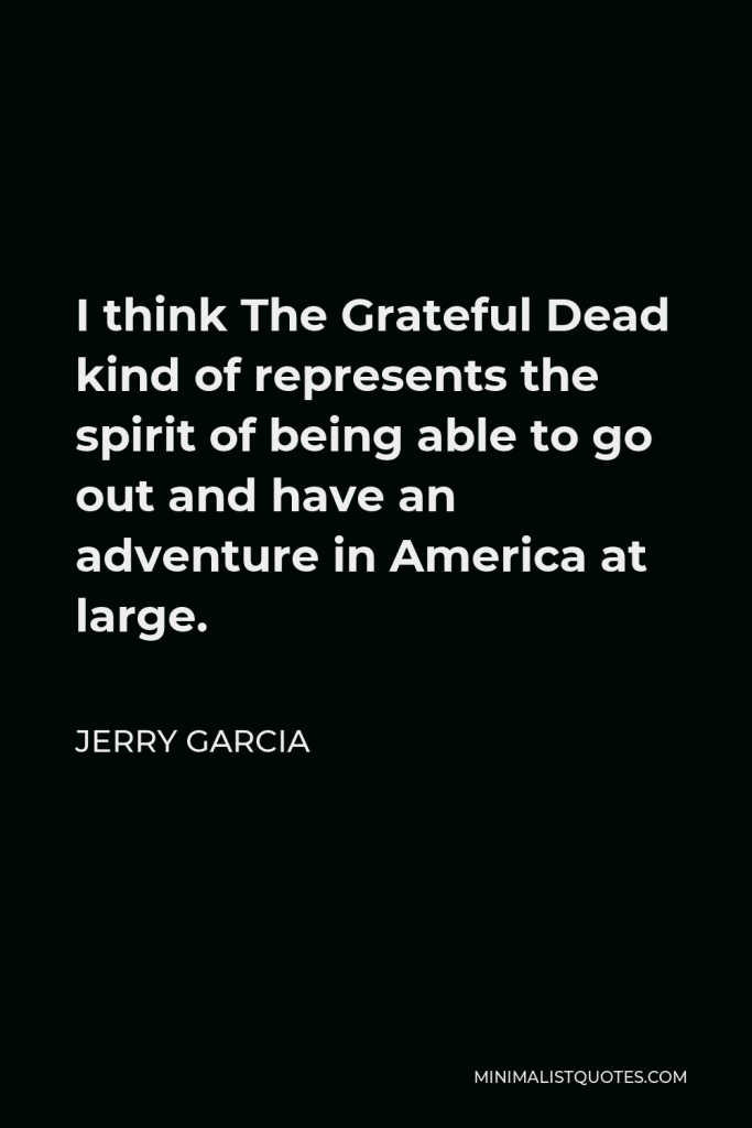 Jerry Garcia Quote - I think The Grateful Dead kind of represents the spirit of being able to go out and have an adventure in America at large.
