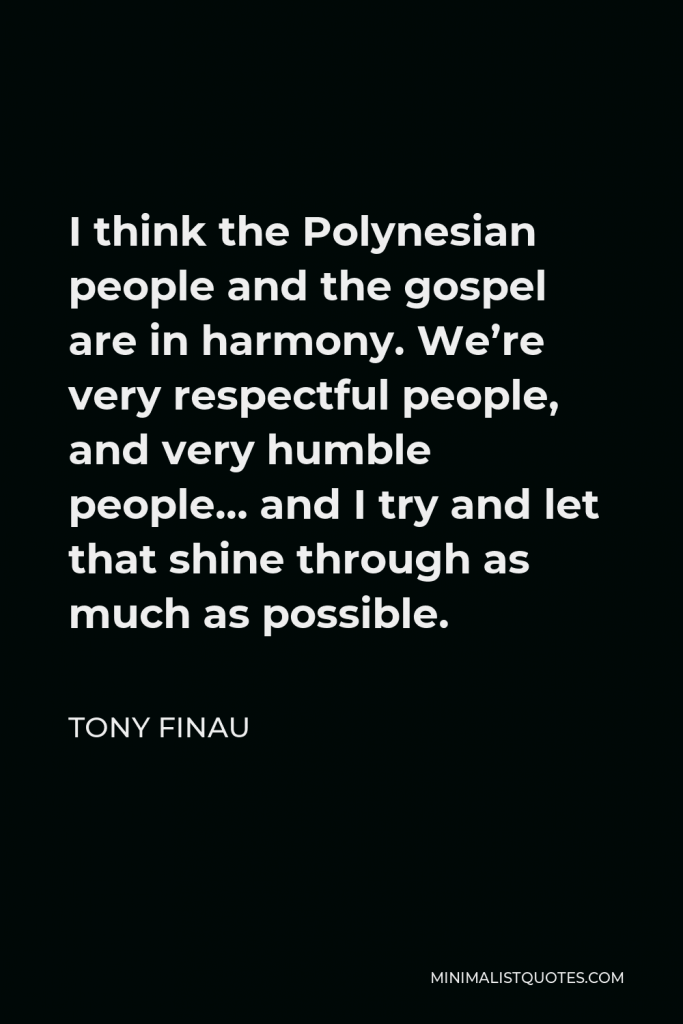Tony Finau Quote - I think the Polynesian people and the gospel are in harmony. We’re very respectful people, and very humble people… and I try and let that shine through as much as possible.