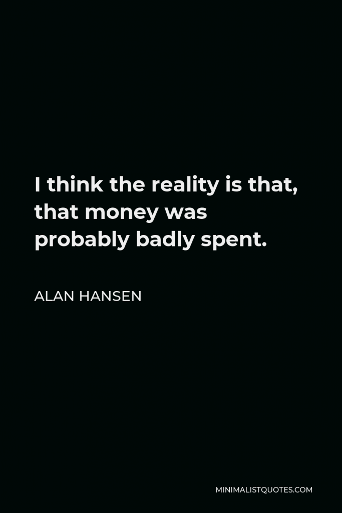 Alan Hansen Quote - I think the reality is that, that money was probably badly spent.
