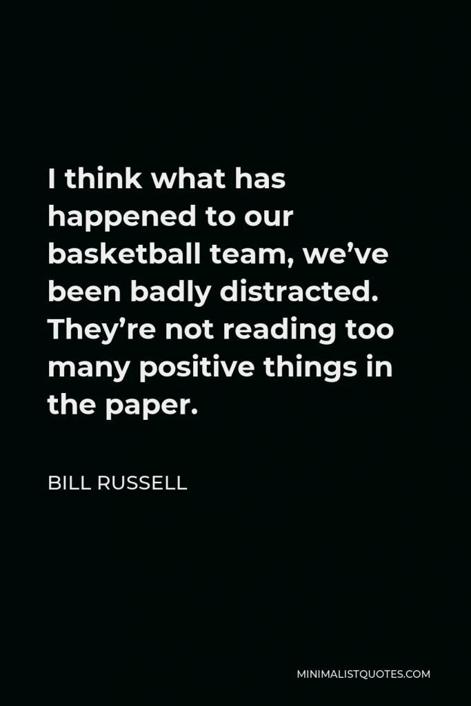 Bill Russell Quote - I think what has happened to our basketball team, we’ve been badly distracted. They’re not reading too many positive things in the paper.