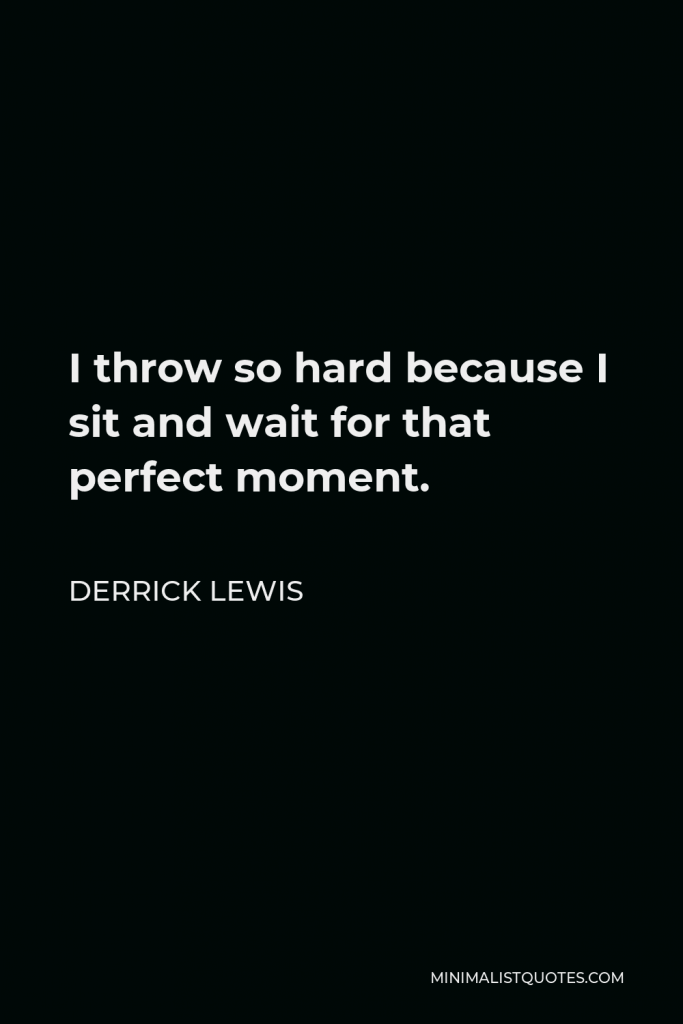 Derrick Lewis Quote - I throw so hard because I sit and wait for that perfect moment.