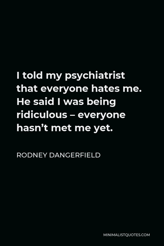 Rodney Dangerfield Quote - I told my psychiatrist that everyone hates me. He said I was being ridiculous – everyone hasn’t met me yet.