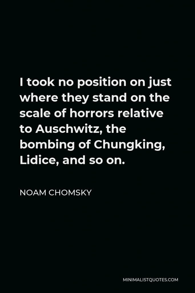 Noam Chomsky Quote - I took no position on just where they stand on the scale of horrors relative to Auschwitz, the bombing of Chungking, Lidice, and so on.