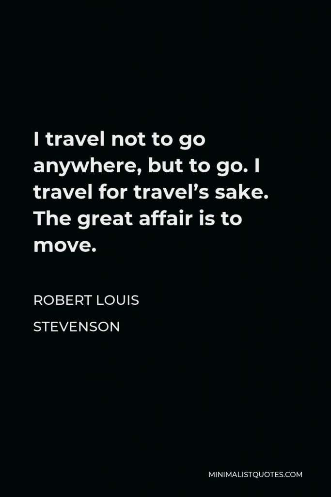 Robert Louis Stevenson Quote - I travel not to go anywhere, but to go. I travel for travel’s sake. The great affair is to move.