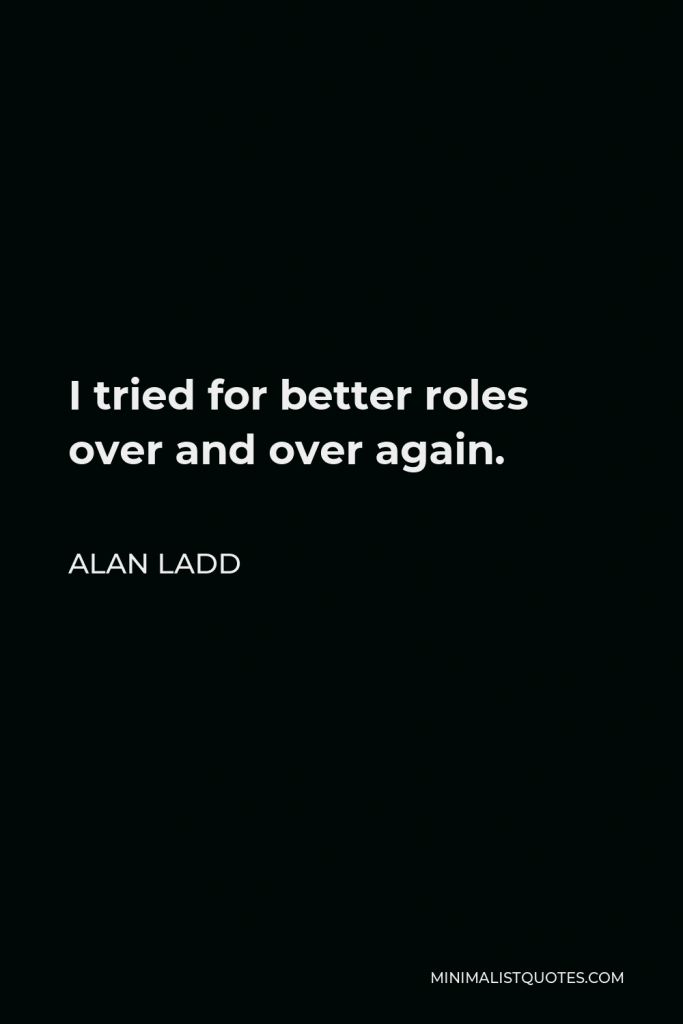 Alan Ladd Quote - I tried for better roles over and over again.
