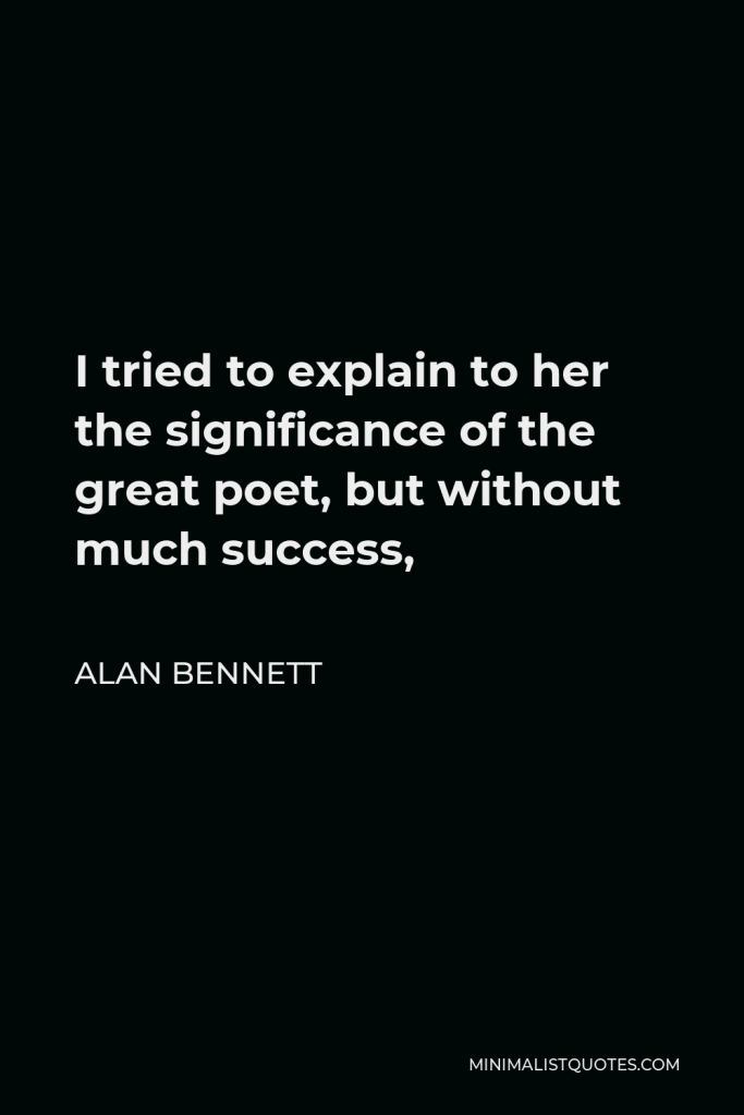 Alan Bennett Quote - I tried to explain to her the significance of the great poet, but without much success,
