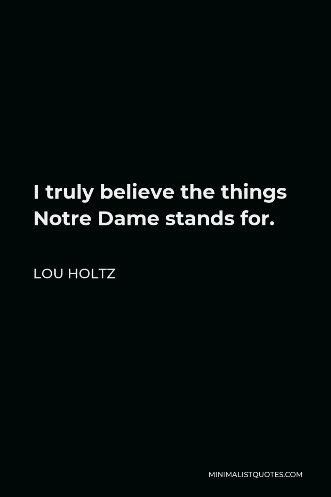 Lou Holtz Quote - I truly believe the things Notre Dame stands for.