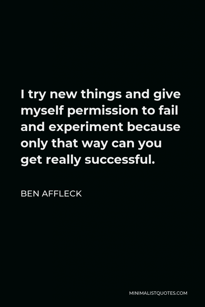 Ben Affleck Quote - I try new things and give myself permission to fail and experiment because only that way can you get really successful.