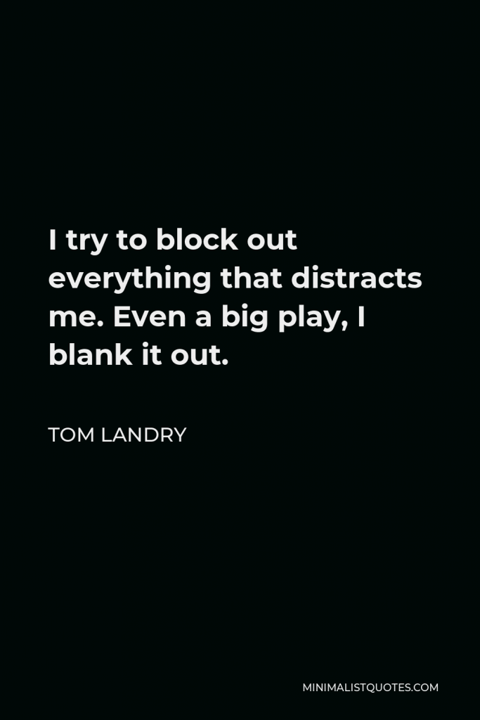 Tom Landry Quote - I try to block out everything that distracts me. Even a big play, I blank it out.