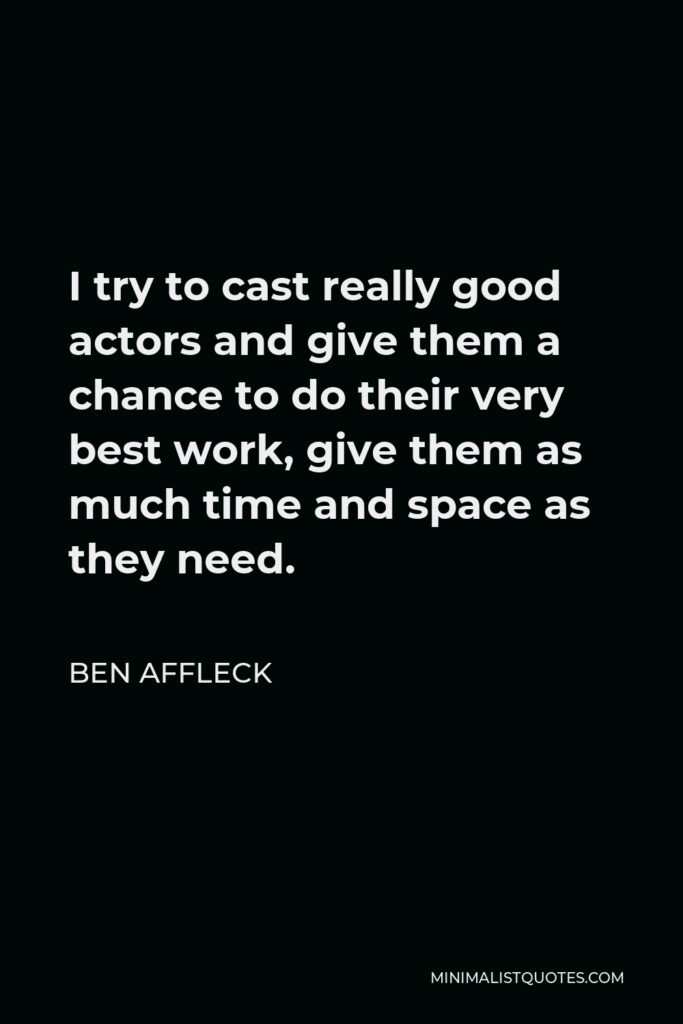 Ben Affleck Quote - I try to cast really good actors and give them a chance to do their very best work, give them as much time and space as they need.