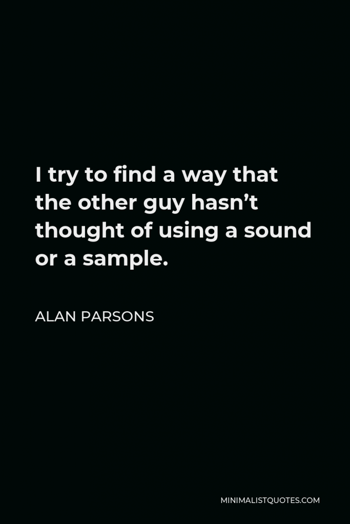 Alan Parsons Quote - I try to find a way that the other guy hasn’t thought of using a sound or a sample.