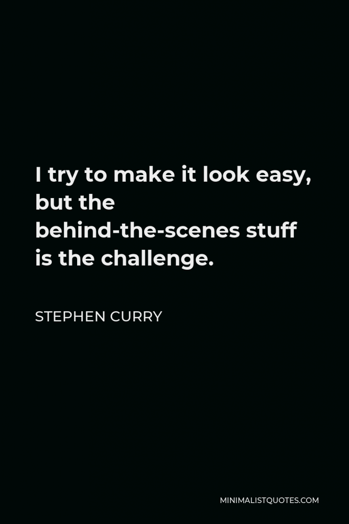Stephen Curry Quote - I try to make it look easy, but the behind-the-scenes stuff is the challenge.