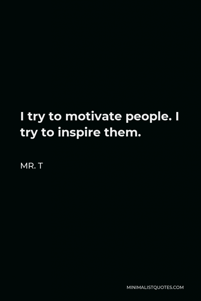 Mr. T Quote - I try to motivate people. I try to inspire them.
