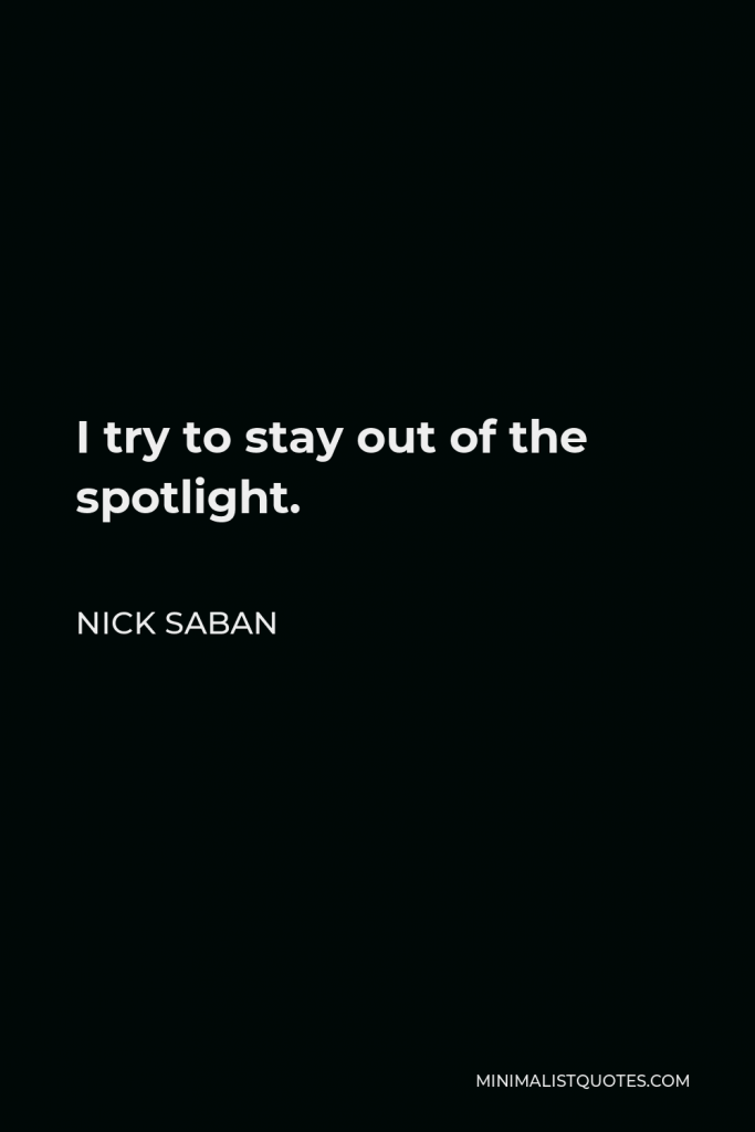 Nick Saban Quote - I try to stay out of the spotlight.