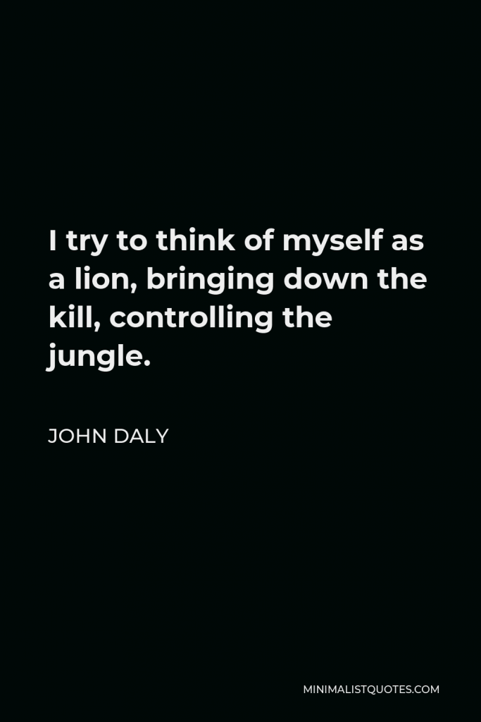 John Daly Quote - I try to think of myself as a lion, bringing down the kill, controlling the jungle.