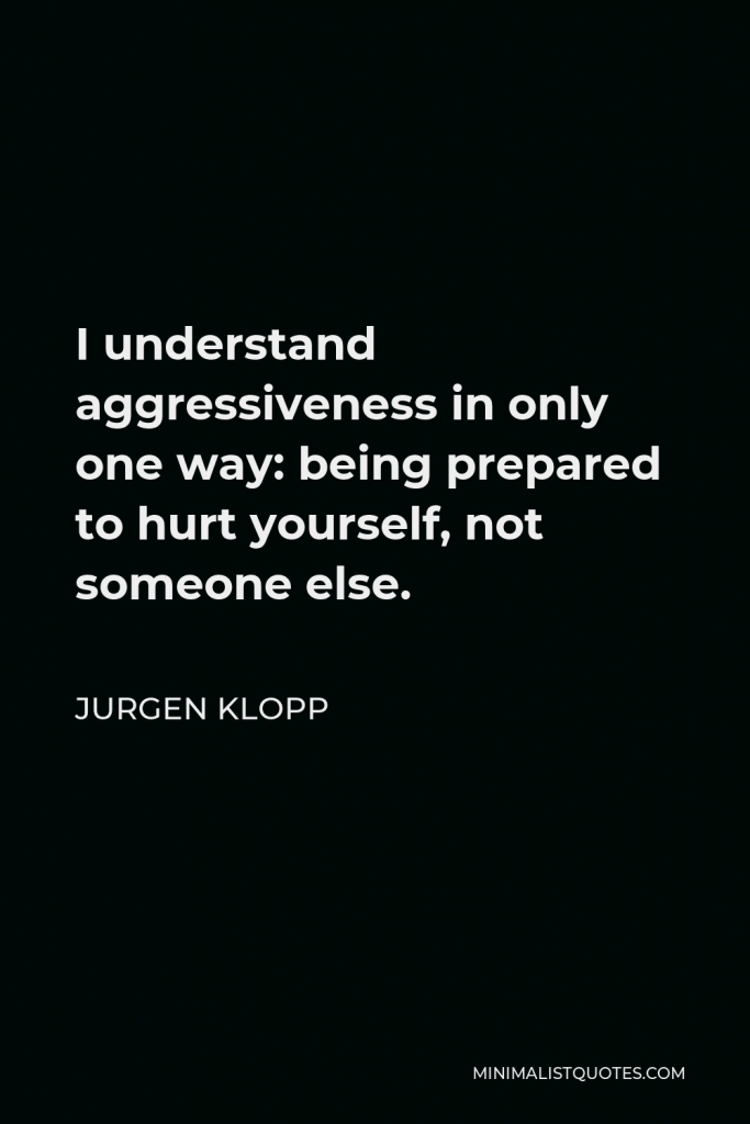 Jurgen Klopp Quote - I understand aggressiveness in only one way: being prepared to hurt yourself, not someone else.
