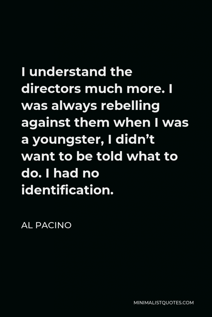 Al Pacino Quote - I understand the directors much more. I was always rebelling against them when I was a youngster, I didn’t want to be told what to do. I had no identification.