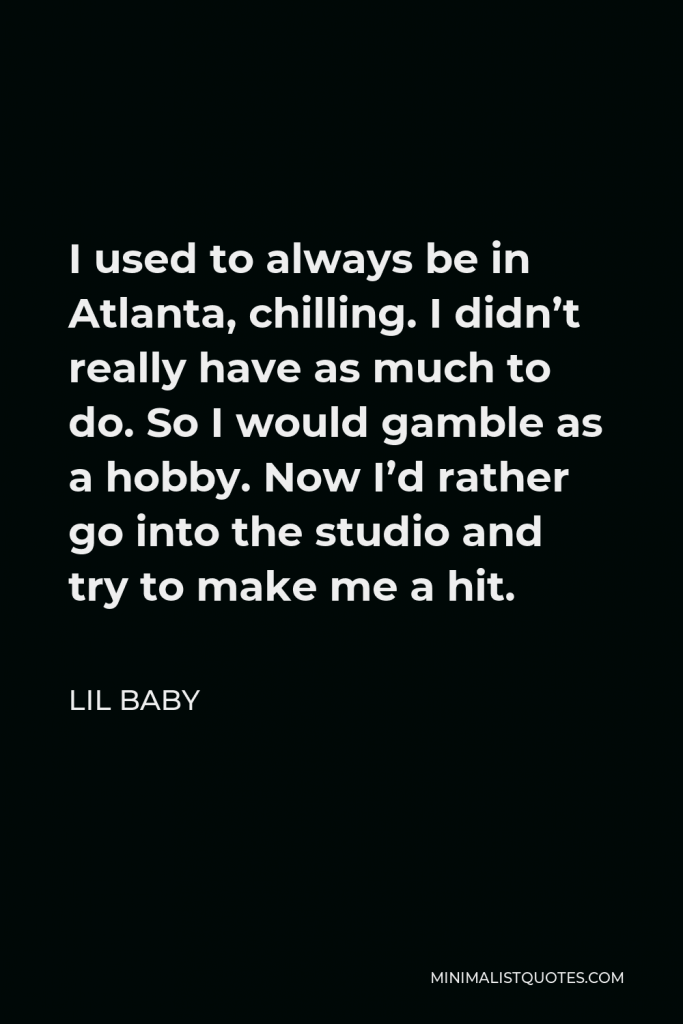 Lil Baby Quote - I used to always be in Atlanta, chilling. I didn’t really have as much to do. So I would gamble as a hobby. Now I’d rather go into the studio and try to make me a hit.