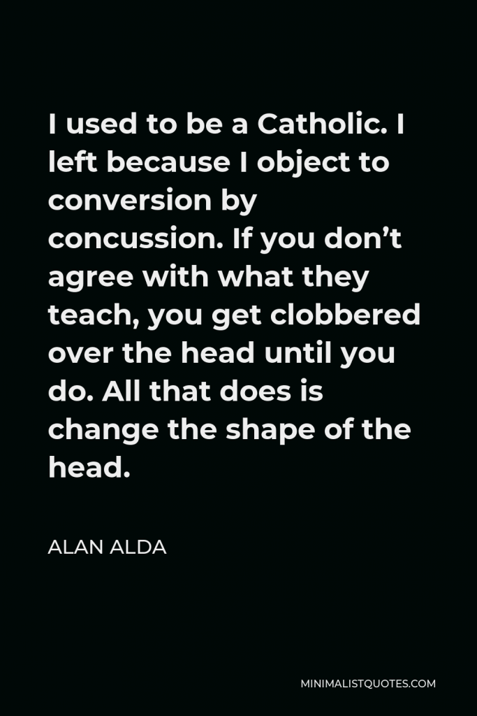 Alan Alda Quote - I used to be a Catholic. I left because I object to conversion by concussion. If you don’t agree with what they teach, you get clobbered over the head until you do. All that does is change the shape of the head.