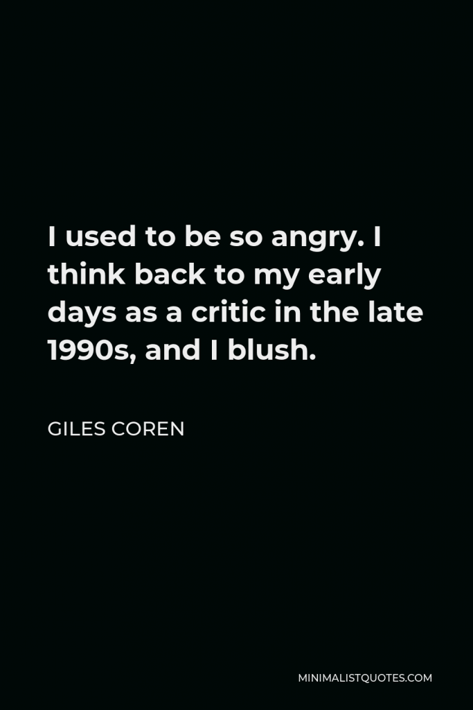 Giles Coren Quote - I used to be so angry. I think back to my early days as a critic in the late 1990s, and I blush.